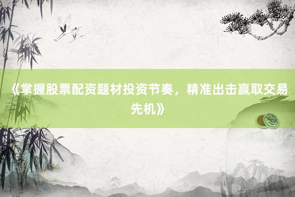 《掌握股票配资题材投资节奏，精准出击赢取交易先机》