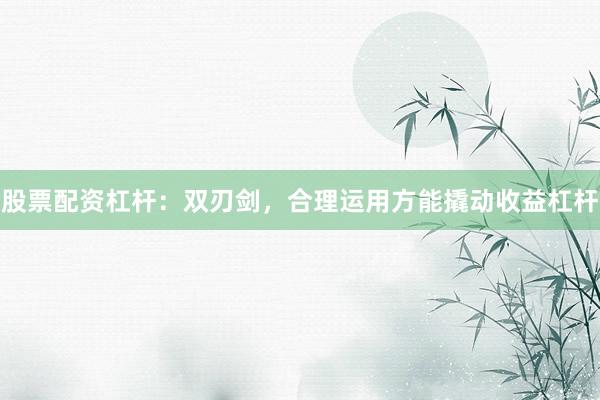 股票配资杠杆：双刃剑，合理运用方能撬动收益杠杆