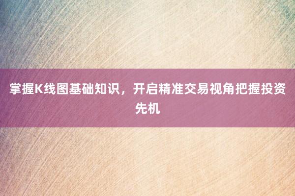 掌握K线图基础知识，开启精准交易视角把握投资先机