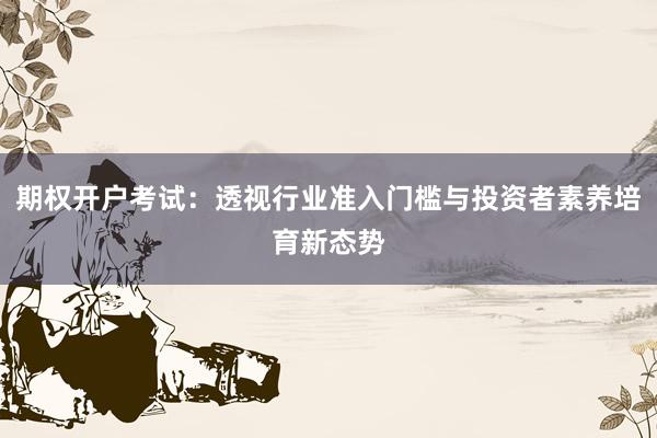 期权开户考试：透视行业准入门槛与投资者素养培育新态势