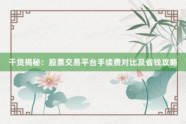 干货揭秘：股票交易平台手续费对比及省钱攻略