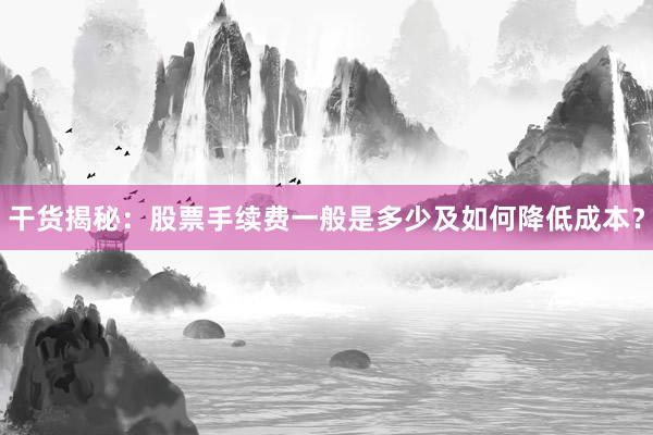 干货揭秘：股票手续费一般是多少及如何降低成本？
