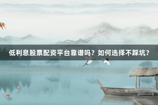 低利息股票配资平台靠谱吗？如何选择不踩坑？