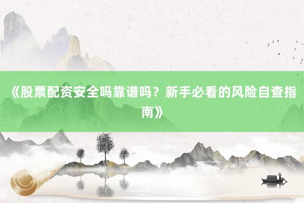 《股票配资安全吗靠谱吗？新手必看的风险自查指南》