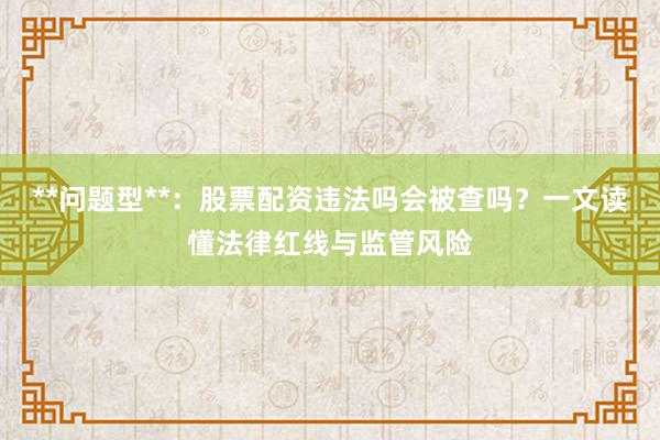 **问题型**：股票配资违法吗会被查吗？一文读懂法律红线与监管风险
