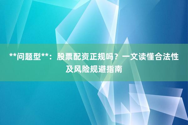 **问题型**：股票配资正规吗？一文读懂合法性及风险规避指南