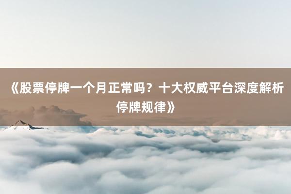 《股票停牌一个月正常吗？十大权威平台深度解析停牌规律》