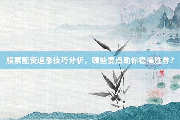 股票配资追涨技巧分析，哪些要点助你稳操胜券？