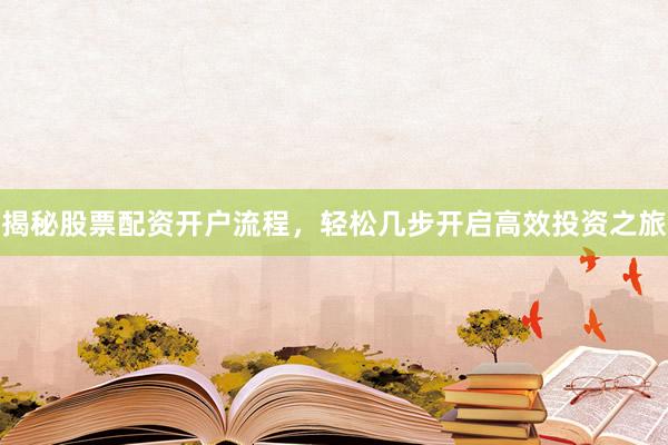 揭秘股票配资开户流程，轻松几步开启高效投资之旅