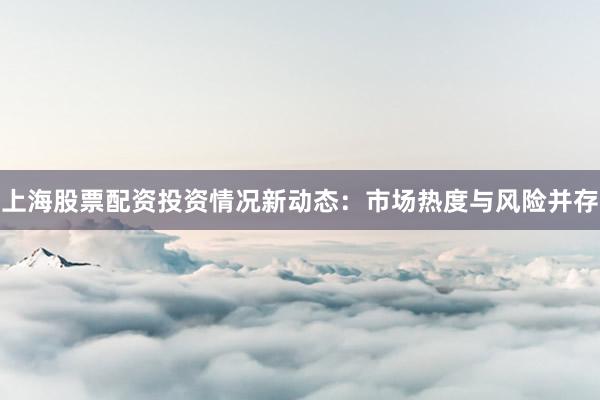 上海股票配资投资情况新动态：市场热度与风险并存