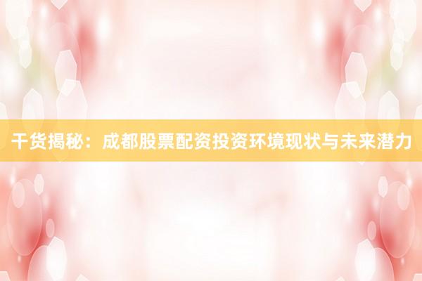 干货揭秘：成都股票配资投资环境现状与未来潜力