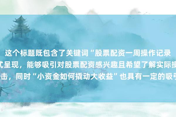 这个标题既包含了关键词“股票配资一周操作记录”，又以案例分享的形式呈现，能够吸引对股票配资感兴趣且希望了解实际操作的用户的点击，同时“小资金如何撬动大收益”也具有一定的吸引力，符合用户寻求有效投资策略的心理。