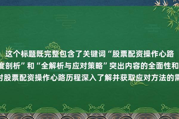 这个标题既完整包含了关键词“股票配资操作心路历程分析”，又以“深度剖析”和“全解析与应对策略”突出内容的全面性和实用性，能满足用户对股票配资操作心路历程深入了解并获取应对方法的需求，符合真实用户搜索意图，且自然流畅，符合百度用户点击习惯。