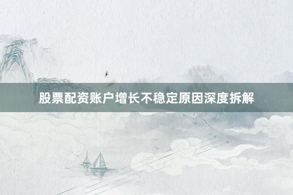 股票配资账户增长不稳定原因深度拆解