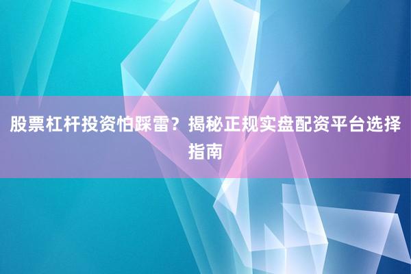股票杠杆投资怕踩雷？揭秘正规实盘配资平台选择指南