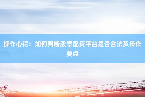 操作心得：如何判断股票配资平台是否合法及操作要点