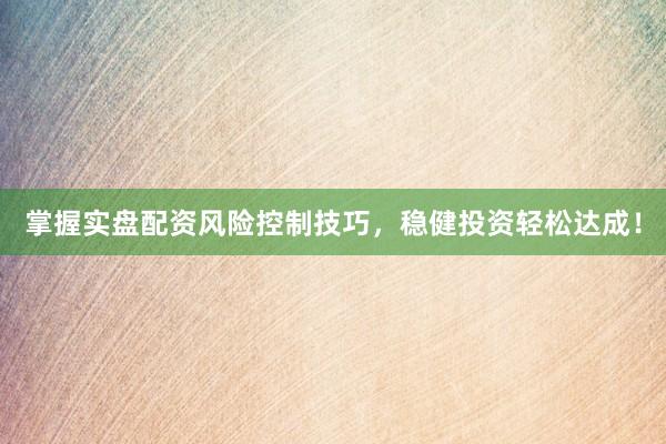 掌握实盘配资风险控制技巧，稳健投资轻松达成！