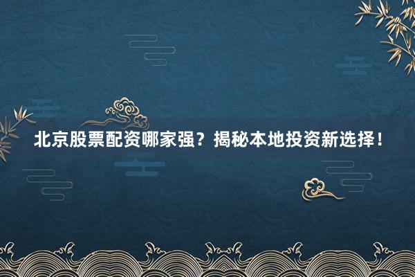 北京股票配资哪家强？揭秘本地投资新选择！