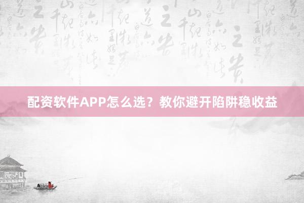 配资软件APP怎么选？教你避开陷阱稳收益