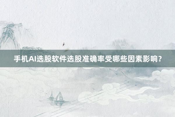 手机AI选股软件选股准确率受哪些因素影响？