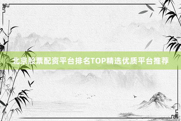 北京股票配资平台排名TOP精选优质平台推荐