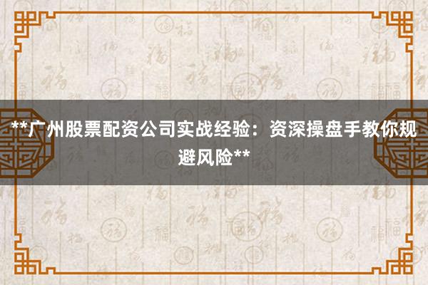**广州股票配资公司实战经验：资深操盘手教你规避风险**