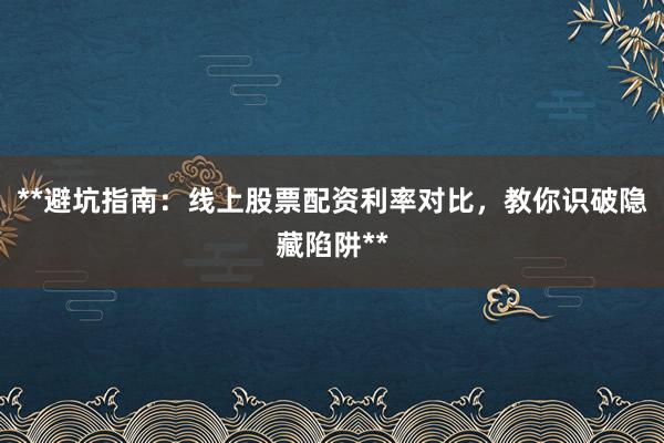 **避坑指南：线上股票配资利率对比，教你识破隐藏陷阱**