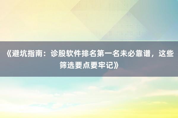 《避坑指南：诊股软件排名第一名未必靠谱，这些筛选要点要牢记》