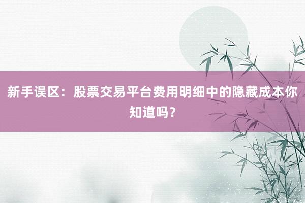 新手误区：股票交易平台费用明细中的隐藏成本你知道吗？