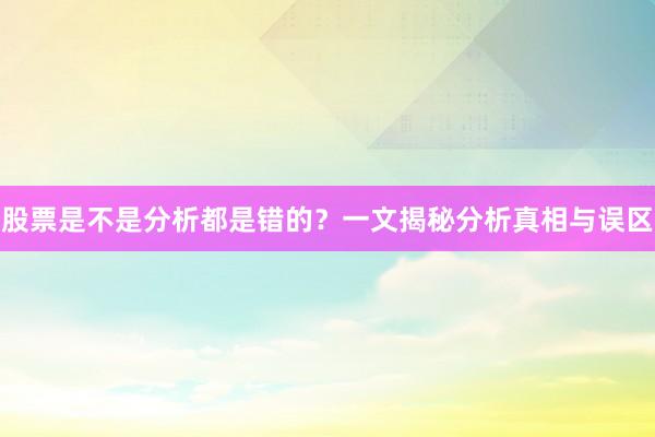 股票是不是分析都是错的？一文揭秘分析真相与误区