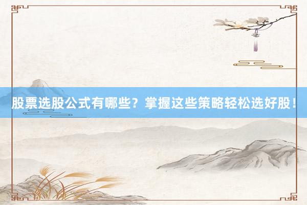 股票选股公式有哪些？掌握这些策略轻松选好股！