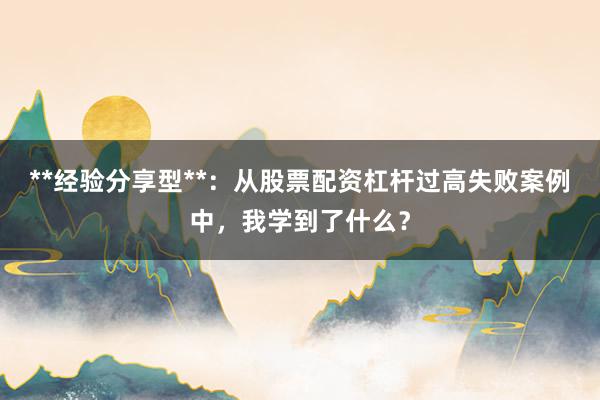 **经验分享型**：从股票配资杠杆过高失败案例中，我学到了什么？