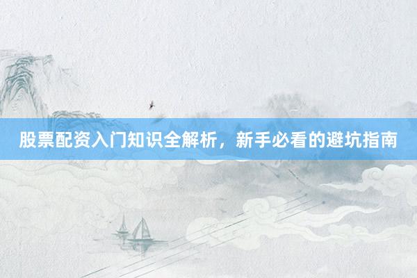 股票配资入门知识全解析，新手必看的避坑指南
