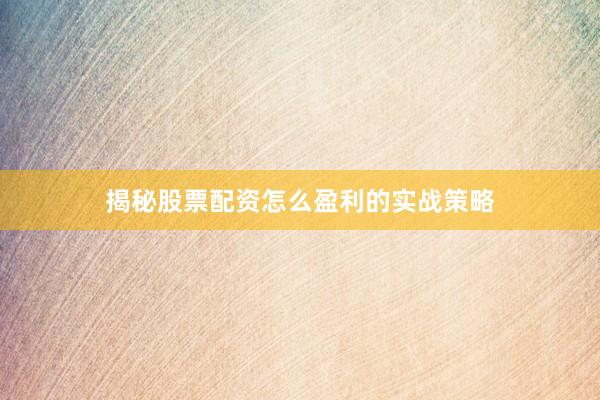 揭秘股票配资怎么盈利的实战策略