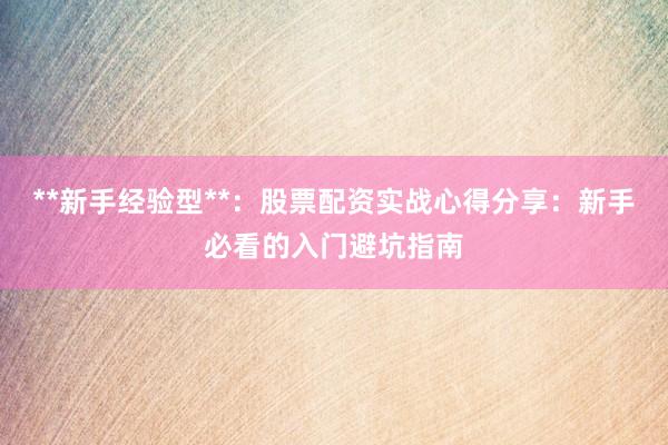 **新手经验型**：股票配资实战心得分享：新手必看的入门避坑指南
