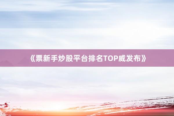 《票新手炒股平台排名TOP威发布》