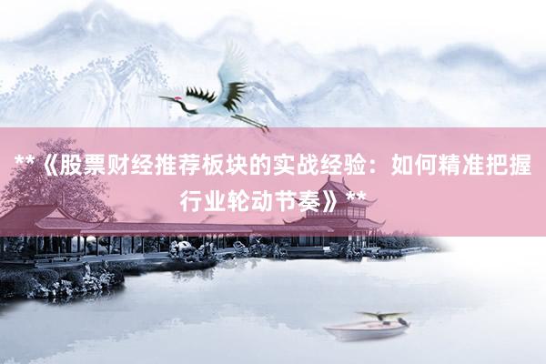 **《股票财经推荐板块的实战经验：如何精准把握行业轮动节奏》**
