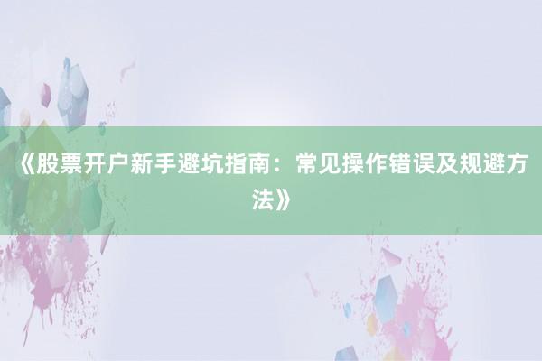 《股票开户新手避坑指南：常见操作错误及规避方法》
