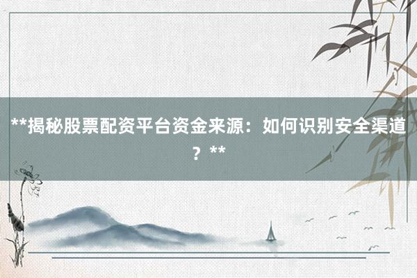 **揭秘股票配资平台资金来源：如何识别安全渠道？**