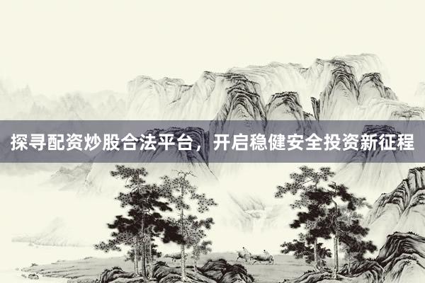 探寻配资炒股合法平台，开启稳健安全投资新征程
