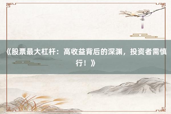 《股票最大杠杆：高收益背后的深渊，投资者需慎行！》