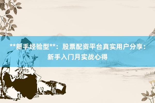 **新手经验型**：股票配资平台真实用户分享：新手入门月实战心得