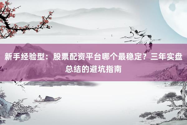 新手经验型：股票配资平台哪个最稳定？三年实盘总结的避坑指南