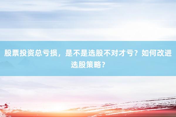 股票投资总亏损，是不是选股不对才亏？如何改进选股策略？
