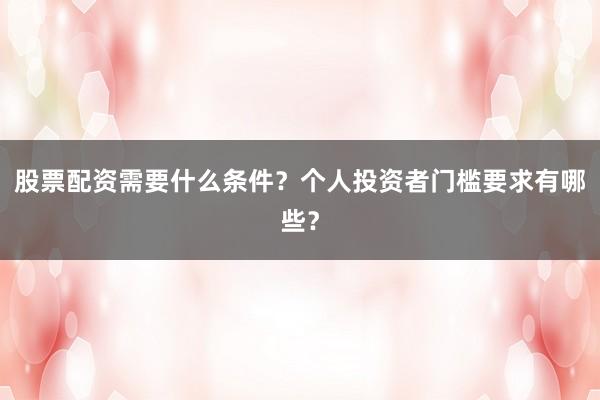股票配资需要什么条件？个人投资者门槛要求有哪些？