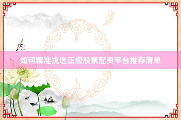 如何精准挑选正规股票配资平台推荐清单