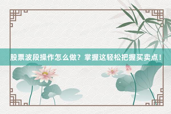 股票波段操作怎么做？掌握这轻松把握买卖点！