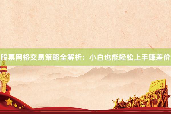 股票网格交易策略全解析：小白也能轻松上手赚差价