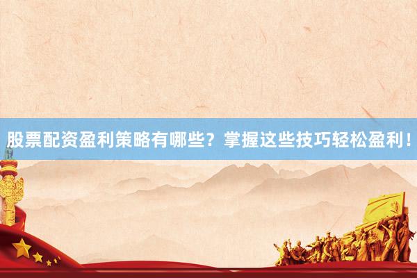 股票配资盈利策略有哪些？掌握这些技巧轻松盈利！