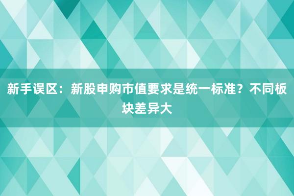 新手误区：新股申购市值要求是统一标准？不同板块差异大